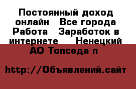 Постоянный доход онлайн - Все города Работа » Заработок в интернете   . Ненецкий АО,Топседа п.